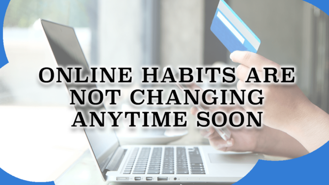 Online Habits Are Not Changing Anytime Soon