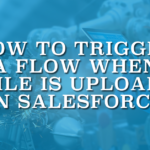 How to Trigger a Flow When a File Is Uploaded in Salesforce