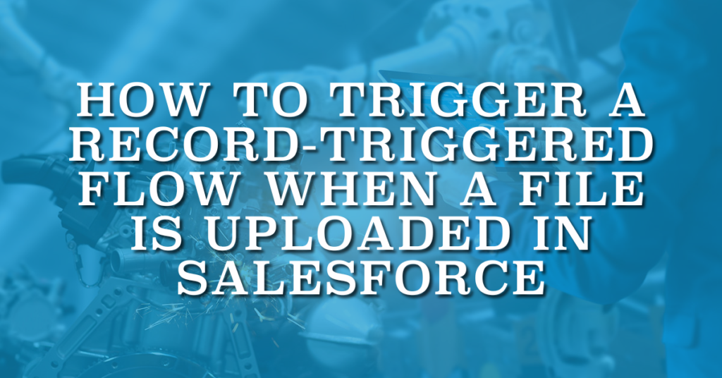 How to Trigger a Record-Triggered Flow When a File is Uploaded in Salesforce