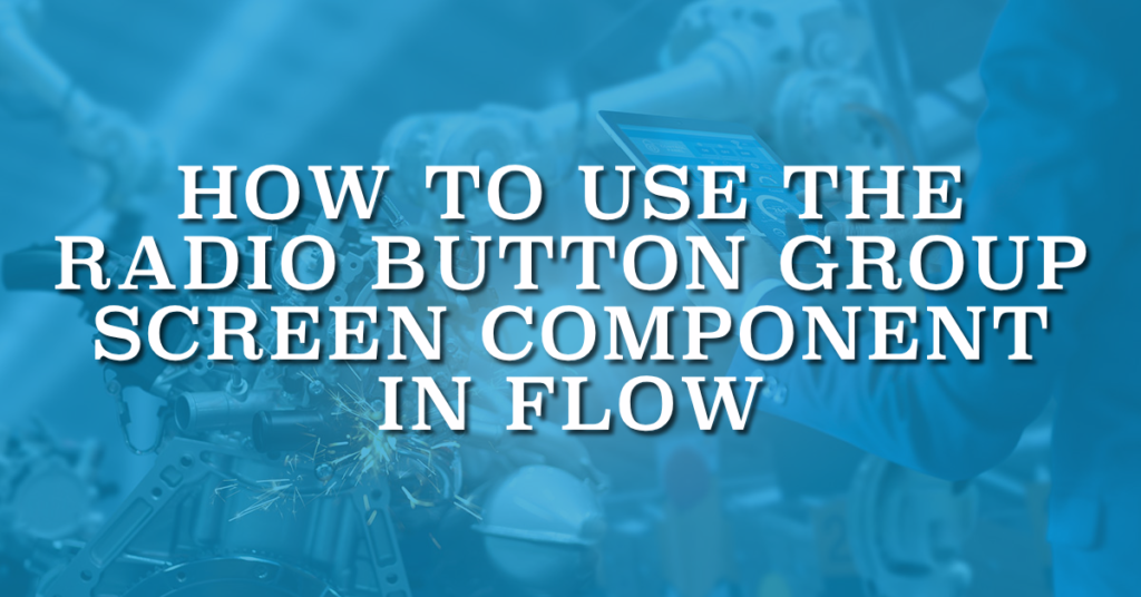 How to Use the Radio Button Group Screen Component in Flow