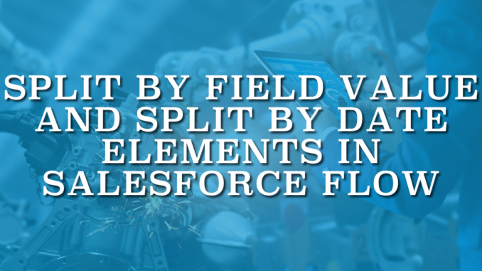Split by Field Value and Split by Date Elements in Salesforce Flow